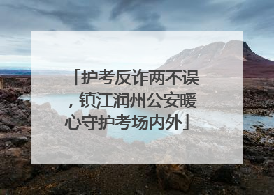 护考反诈两不误，镇江润州公安暖心守护考场内外