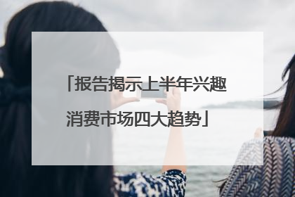 报告揭示上半年兴趣消费市场四大趋势
