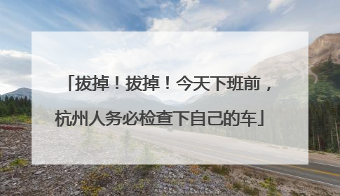 拔掉！拔掉！今天下班前，杭州人务必检查下自己的车