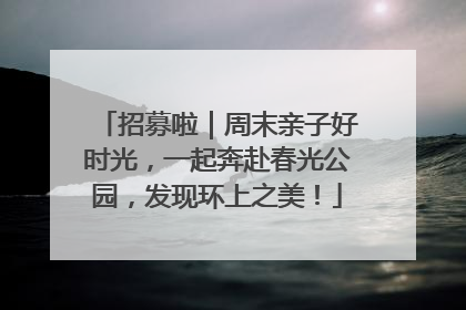 招募啦｜周末亲子好时光，一起奔赴春光公园，发现环上之美！