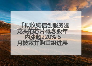 拟收购信创服务器龙头的芯片概念股年内涨超220% 5月披露并购重组进展的A股名单一览