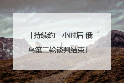 持续约一小时后 俄乌第二轮谈判结束