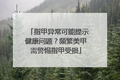 指甲异常可能提示健康问题？频繁美甲需警惕指甲受损