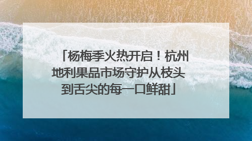杨梅季火热开启！杭州地利果品市场守护从枝头到舌尖的每一口鲜甜
