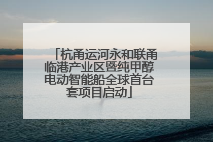 杭甬运河永和联甬临港产业区暨纯甲醇电动智能船全球首台套项目启动