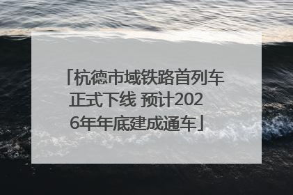杭德市域铁路首列车正式下线 预计2026年年底建成通车