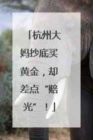 杭州大妈抄底买黄金，却差点“赔光”！
