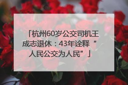 杭州60岁公交司机王成志退休：43年诠释“人民公交为人民”