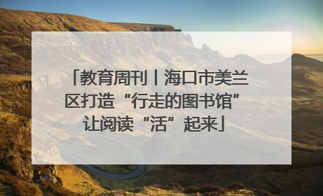 教育周刊丨海口市美兰区打造“行走的图书馆” 让阅读“活”起来