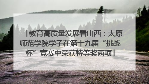 教育高质量发展看山西：太原师范学院学子在第十九届“挑战杯”竞赛中荣获特等奖两项