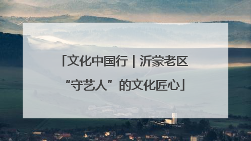 文化中国行｜沂蒙老区“守艺人”的文化匠心