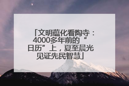 文明蕴化看陶寺：4000多年前的“日历”上，夏至晨光见证先民智慧