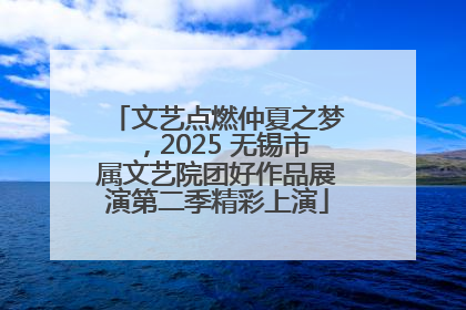文艺点燃仲夏之梦，2025 无锡市属文艺院团好作品展演第二季精彩上演