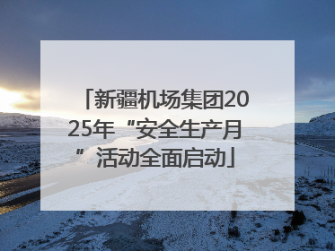 新疆机场集团2025年“安全生产月”活动全面启动