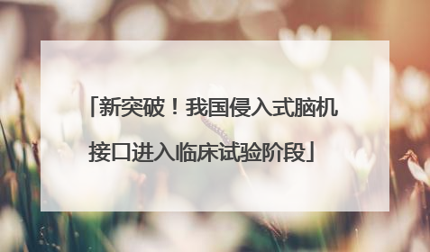 新突破！我国侵入式脑机接口进入临床试验阶段