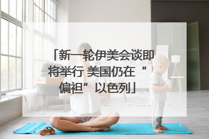新一轮伊美会谈即将举行 美国仍在“偏袒”以色列