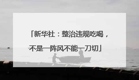 新华社：整治违规吃喝，不是一阵风不能一刀切