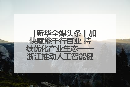 新华全媒头条丨加快赋能千行百业 持续优化产业生态——浙江推动人工智能健康有序发展观察
