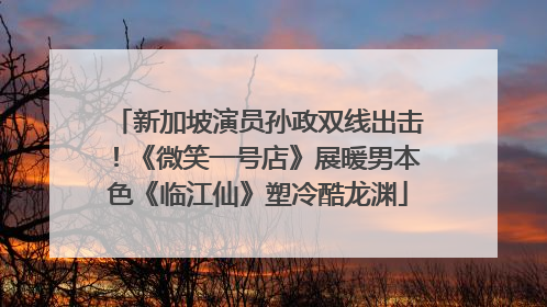 新加坡演员孙政双线出击！《微笑一号店》展暖男本色《临江仙》塑冷酷龙渊