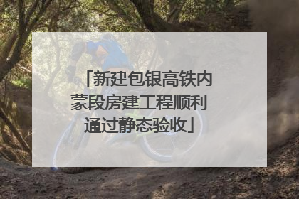 新建包银高铁内蒙段房建工程顺利通过静态验收