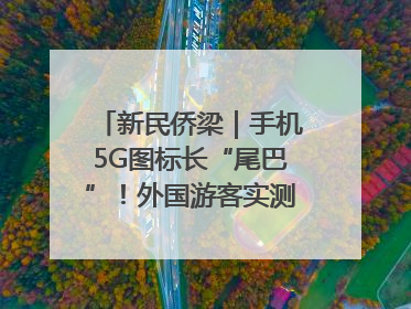 新民侨梁｜手机5G图标长“尾巴”！外国游客实测网速后惊呼……
