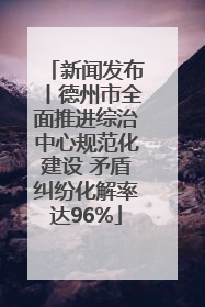 新闻发布丨德州市全面推进综治中心规范化建设 矛盾纠纷化解率达96%