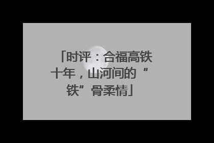 时评：合福高铁十年，山河间的“铁”骨柔情