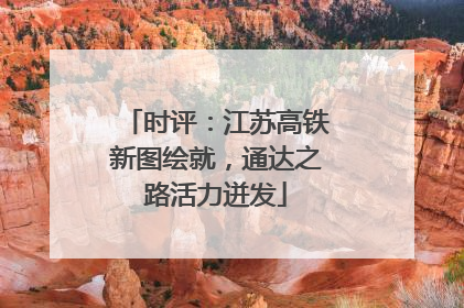 时评：江苏高铁新图绘就，通达之路活力迸发