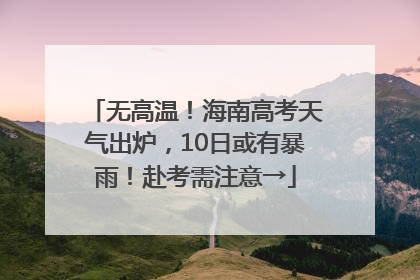 无高温！海南高考天气出炉，10日或有暴雨！赴考需注意→
