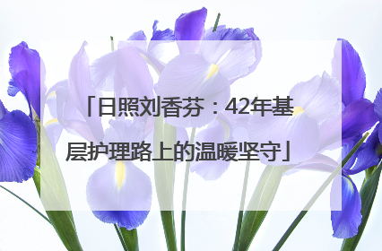 日照刘香芬：42年基层护理路上的温暖坚守