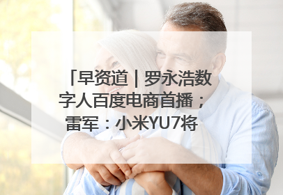 早资道｜罗永浩数字人百度电商首播；雷军：小米YU7将于6月底发布