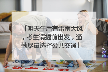 明天午后有雷雨大风，考生请提前出发，通勤尽量选择公共交通