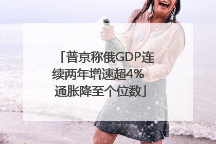 普京称俄GDP连续两年增速超4% 通胀降至个位数
