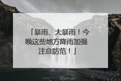 暴雨、大暴雨！今晚这些地方降雨加强 注意防范！