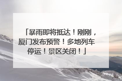 暴雨即将抵达！刚刚，厦门发布预警！多地列车停运！景区关闭！