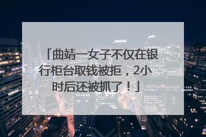 曲靖一女子不仅在银行柜台取钱被拒，2小时后还被抓了！
