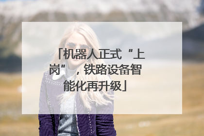 机器人正式“上岗”，铁路设备智能化再升级