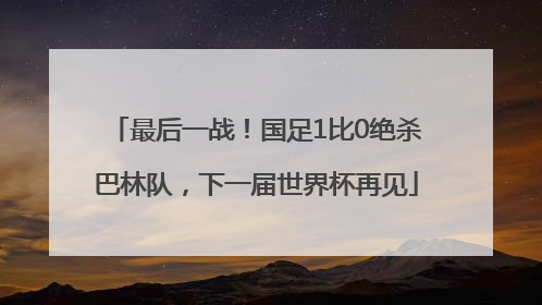 最后一战！国足1比0绝杀巴林队，下一届世界杯再见
