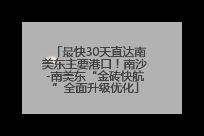 最快30天直达南美东主要港口！南沙-南美东“金砖快航”全面升级优化