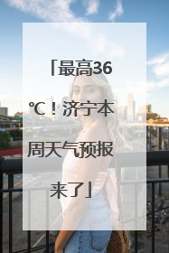 最高36℃！济宁本周天气预报来了