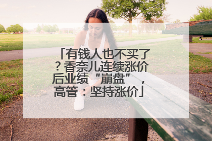 有钱人也不买了？香奈儿连续涨价后业绩“崩盘”，高管：坚持涨价