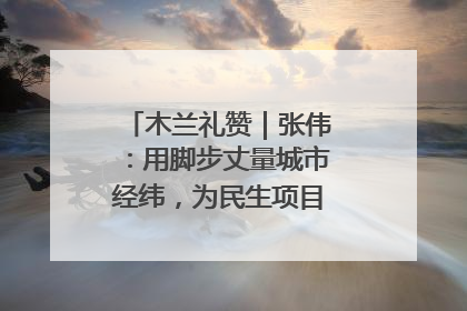 木兰礼赞｜张伟：用脚步丈量城市经纬，为民生项目按下“加速键”