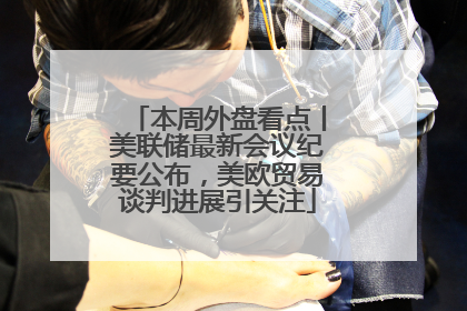 本周外盘看点丨美联储最新会议纪要公布，美欧贸易谈判进展引关注