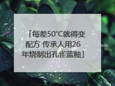 每差50℃就得变配方 传承人用26年烧制出孔雀蓝釉