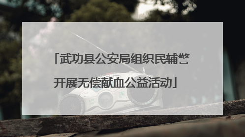 武功县公安局组织民辅警开展无偿献血公益活动