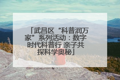 武昌区“科普润万家”系列活动：数字时代科普行 亲子共探科学奥秘