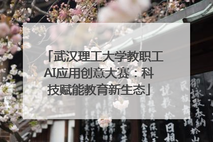 武汉理工大学教职工AI应用创意大赛：科技赋能教育新生态