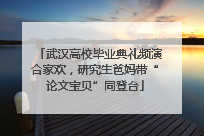 武汉高校毕业典礼频演合家欢，研究生爸妈带“论文宝贝”同登台