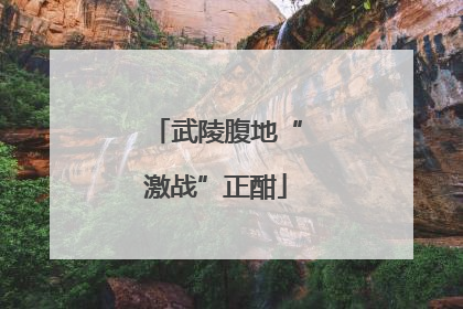 武陵腹地“激战”正酣