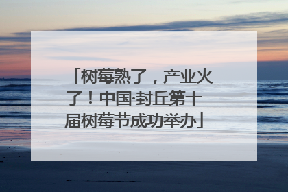 树莓熟了，产业火了！中国·封丘第十届树莓节成功举办